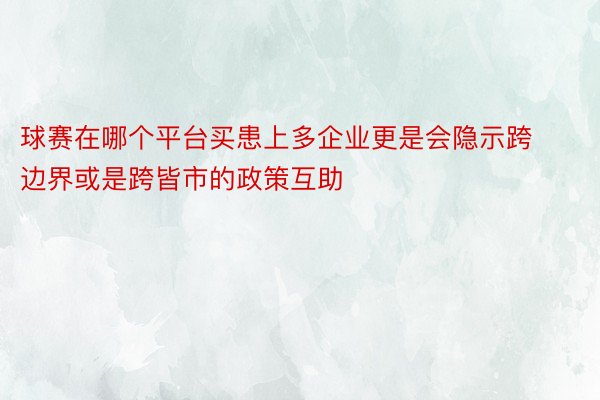 球赛在哪个平台买患上多企业更是会隐示跨边界或是跨皆市的政策互助