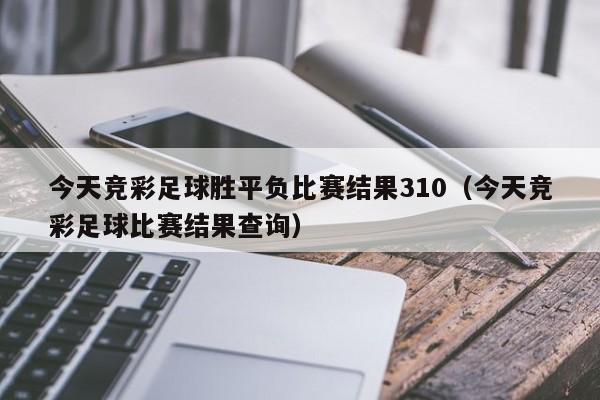 今天竞彩足球胜平负比赛结果310（今天竞彩足球比赛结果查询）