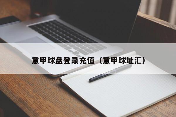 意甲球盘登录充值（意甲球址汇）