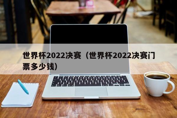 世界杯2022决赛（世界杯2022决赛门票多少钱）