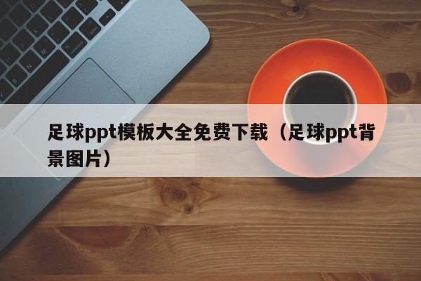 足球ppt模板大全免费下载（足球ppt背景图片）