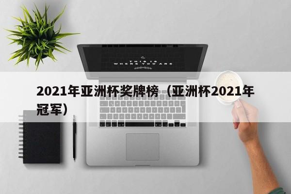 2021年亚洲杯奖牌榜（亚洲杯2021年冠军）