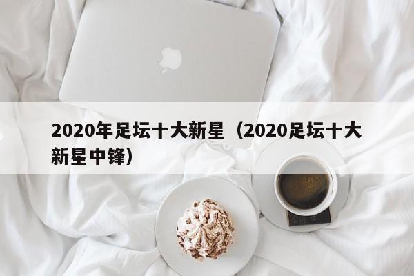 2020年足坛十大新星（2020足坛十大新星中锋）