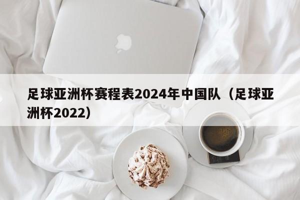 足球亚洲杯赛程表2024年中国队（足球亚洲杯2022）