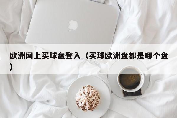 欧洲网上买球盘登入（买球欧洲盘都是哪个盘）