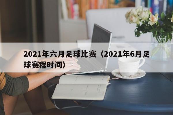 2021年六月足球比赛（2021年6月足球赛程时间）