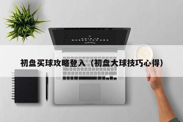 初盘买球攻略登入（初盘大球技巧心得）