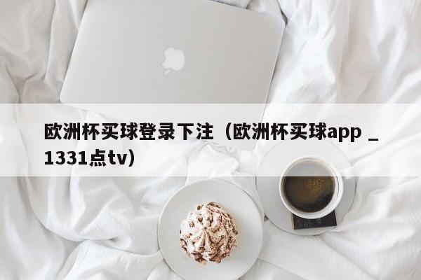 欧洲杯买球登录下注（欧洲杯买球app _1331点tv）